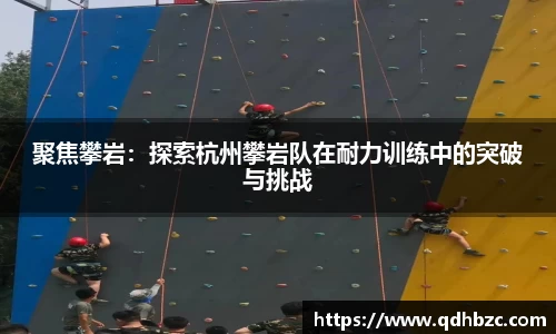 聚焦攀岩：探索杭州攀岩队在耐力训练中的突破与挑战