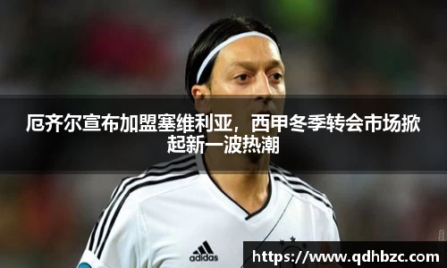厄齐尔宣布加盟塞维利亚，西甲冬季转会市场掀起新一波热潮