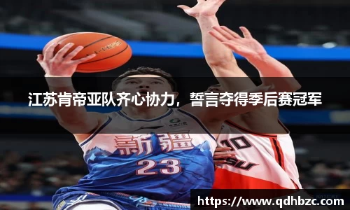 江苏肯帝亚队齐心协力，誓言夺得季后赛冠军