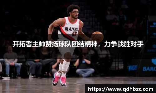 开拓者主帅赞扬球队团结精神，力争战胜对手