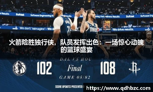 火箭险胜独行侠，队员发挥出色：一场惊心动魄的篮球盛宴