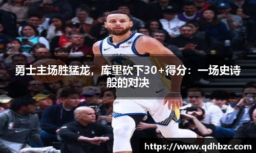 勇士主场胜猛龙，库里砍下30+得分：一场史诗般的对决