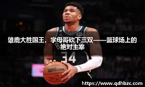 雄鹿大胜国王，字母哥砍下三双——篮球场上的绝对主宰