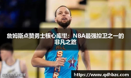 詹姆斯点赞勇士核心库里：NBA最强控卫之一的非凡之路