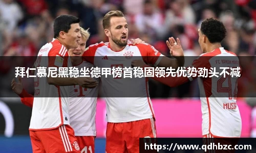 拜仁慕尼黑稳坐德甲榜首稳固领先优势劲头不减