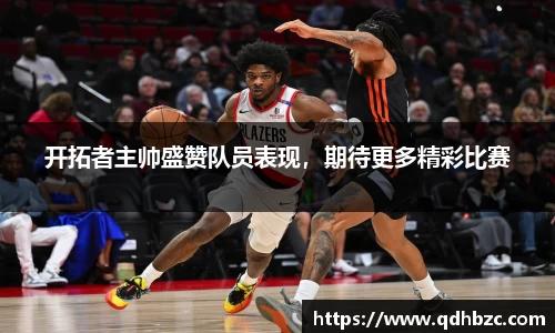 开拓者主帅盛赞队员表现，期待更多精彩比赛