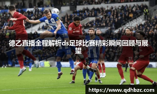 德乙直播全程解析ds足球比赛精彩瞬间回顾与展望