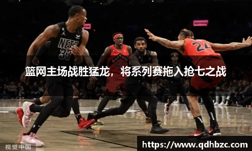 篮网主场战胜猛龙，将系列赛拖入抢七之战