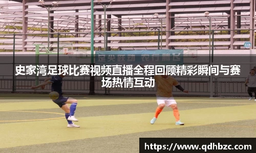 史家湾足球比赛视频直播全程回顾精彩瞬间与赛场热情互动