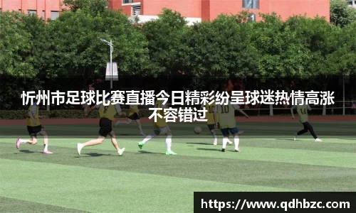 忻州市足球比赛直播今日精彩纷呈球迷热情高涨不容错过