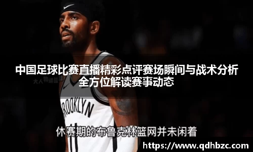 中国足球比赛直播精彩点评赛场瞬间与战术分析全方位解读赛事动态