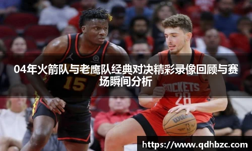 04年火箭队与老鹰队经典对决精彩录像回顾与赛场瞬间分析