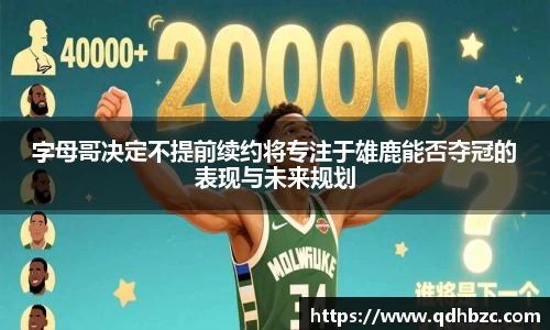 字母哥决定不提前续约将专注于雄鹿能否夺冠的表现与未来规划