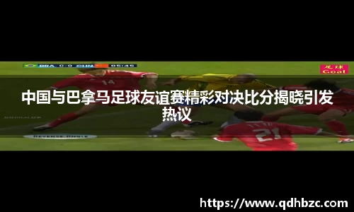 中国与巴拿马足球友谊赛精彩对决比分揭晓引发热议