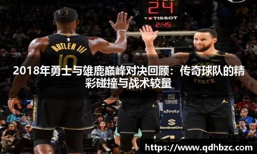 2018年勇士与雄鹿巅峰对决回顾：传奇球队的精彩碰撞与战术较量